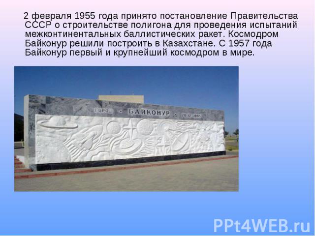 2 февраля 1955 года принято постановление Правительства СССР о строительстве полигона для проведения испытаний межконтинентальных баллистических ракет. Космодром Байконур решили построить в Казахстане. С 1957 года Байконур первый и крупнейший космод…