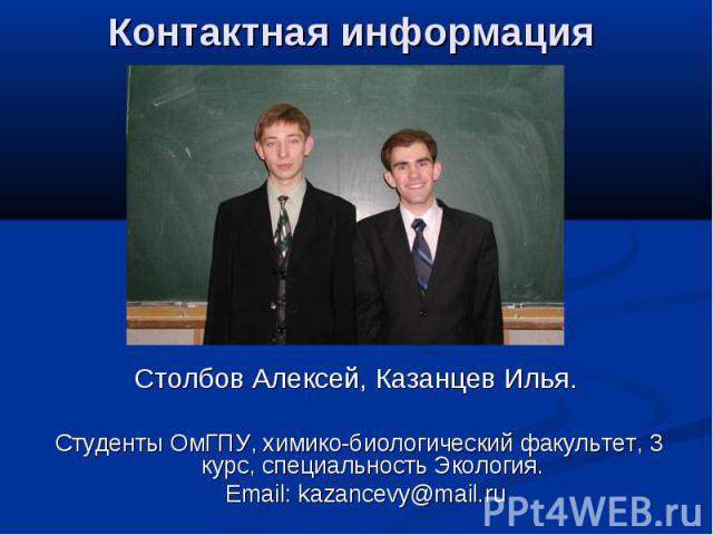 Контактная информация Столбов Алексей, Казанцев Илья. Студенты ОмГПУ, химико-биологический факультет, 3 курс, специальность Экология. Email: kazancevy@mail.ru