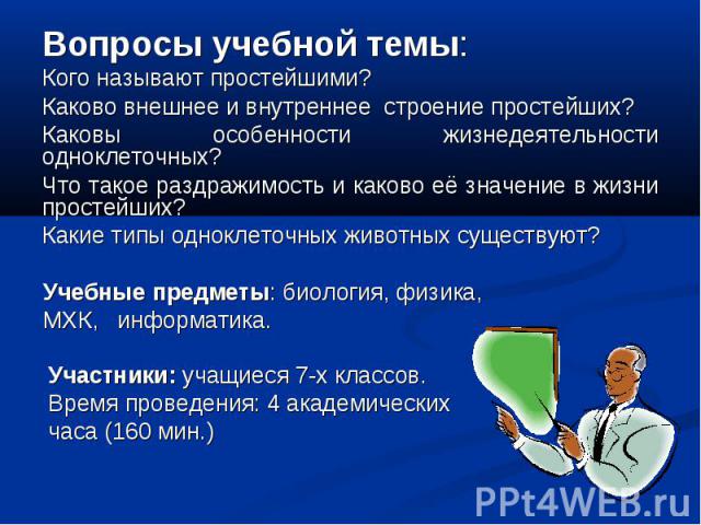 Вопросы учебной темы: Вопросы учебной темы: Кого называют простейшими? Каково внешнее и внутреннее строение простейших? Каковы особенности жизнедеятельности одноклеточных? Что такое раздражимость и каково её значение в жизни простейших? Какие типы о…