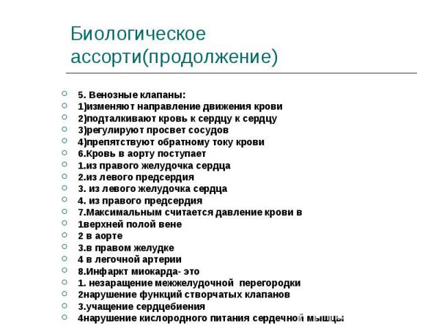 5. Венозные клапаны: 5. Венозные клапаны: 1)изменяют направление движения крови 2)подталкивают кровь к сердцу к сердцу 3)регулируют просвет сосудов 4)препятствуют обратному току крови 6.Кровь в аорту поступает 1.из правого желудочка сердца 2.из лево…