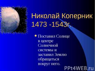 Николай Коперник 1473 -1543г. Поставил Солнце в центре Солнечной системы и заста