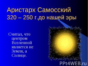Аристарх Самосский 320 – 250 г.до нашей эры Считал, что центром Вселенной являет