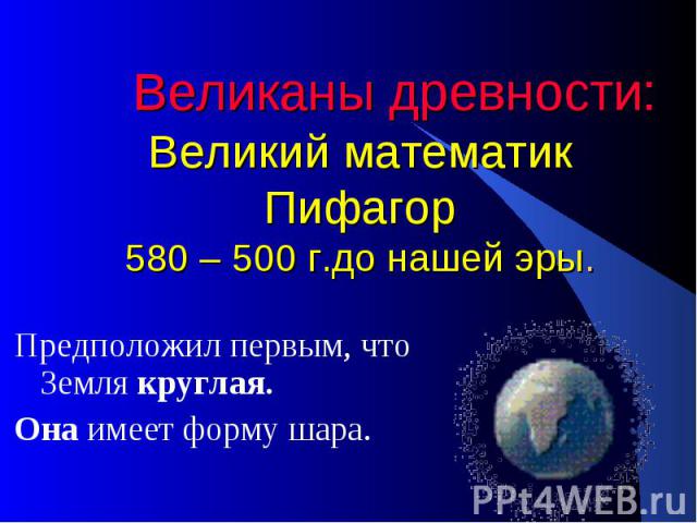 Великаны древности: Великий математик Пифагор 580 – 500 г.до нашей эры. Предположил первым, что Земля круглая. Она имеет форму шара.