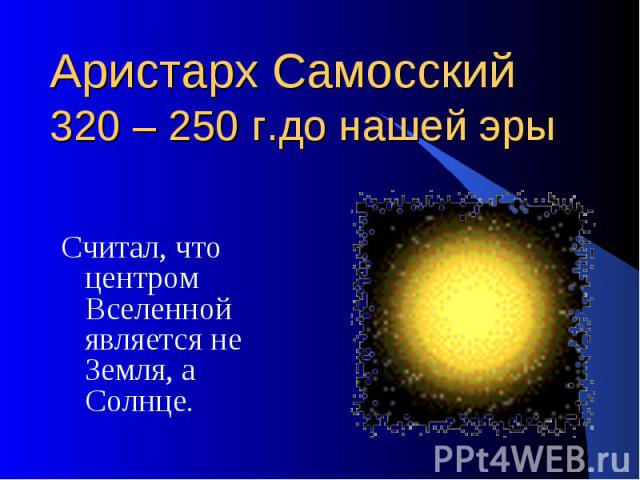 Аристарх Самосский 320 – 250 г.до нашей эры Считал, что центром Вселенной является не Земля, а Солнце.
