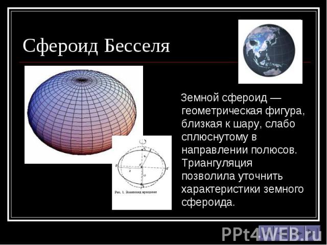 Сфероид Бесселя Земной сфероид —геометрическая фигура, близкая к шару, слабо сплюснутому в направлении полюсов. Триангуляция позволила уточнить характеристики земного сфероида.