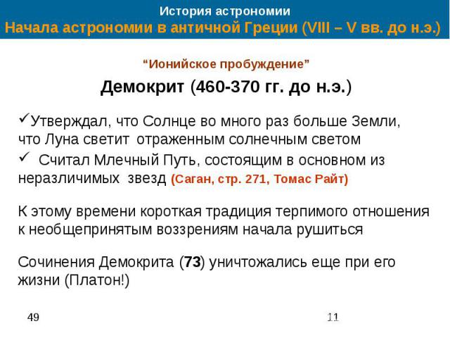 История астрономии Начала астрономии в античной Греции (VIII – V вв. до н.э.) “Ионийское пробуждение” Демокрит (460-370 гг. до н.э.) Утверждал, что Солнце во много раз больше Земли, что Луна светит отраженным солнечным светом Считал Млечный Путь, со…