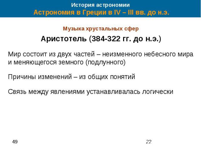 История астрономии Астрономия в Греции в IV – III вв. до н.э. Музыка хрустальных сфер Аристотель (384-322 гг. до н.э.) Мир состоит из двух частей – неизменного небесного мира и меняющегося земного (подлунного) Причины изменений – из общих понятий Св…