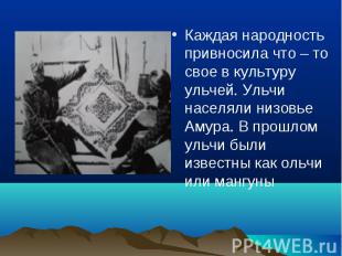 Каждая народность привносила что – то свое в культуру ульчей. Ульчи населяли низ