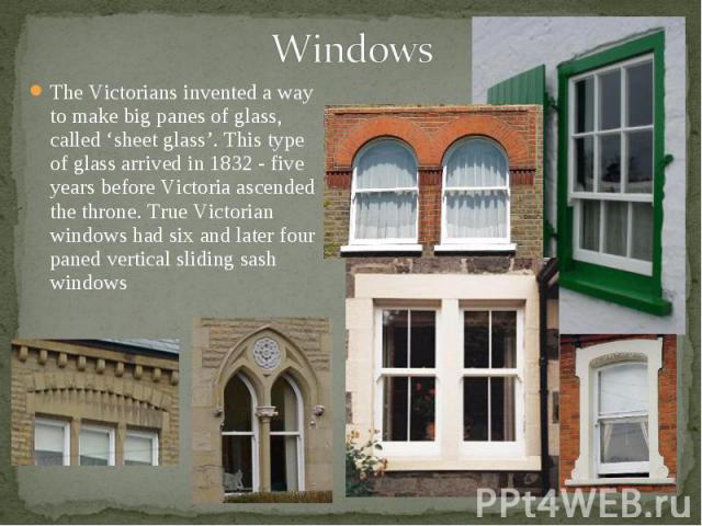 The Victorians invented a way to make big panes of glass, called ‘sheet glass’. This type of glass arrived in 1832 - five years before Victoria ascended the throne. True Victorian windows had six and later four paned vertical sliding sash windows Th…