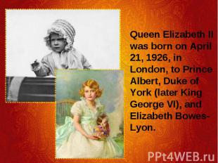 Queen Elizabeth II was born on April 21, 1926, in London, to Prince Albert, Duke