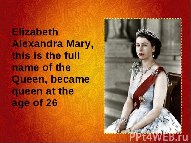 Elizabeth Alexandra Mary, this is the full name of the Queen, became queen at the age of 26 Elizabeth Alexandra Mary, this is the full name of the Queen, became queen at the age of 26