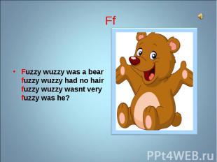 Fuzzy wuzzy was a bear fuzzy wuzzy had no hair fuzzy wuzzy wasnt very fuzzy was