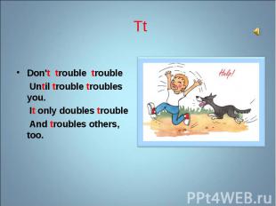 Don't trouble trouble Don't trouble trouble Until trouble troubles you. It only
