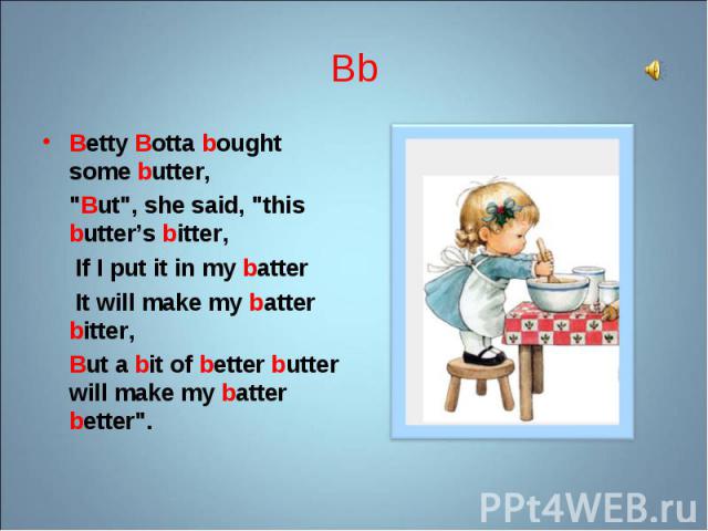 Betty Botta bought some butter, Betty Botta bought some butter, "But", she said, "this butter’s bitter, If I put it in my batter It will make my batter bitter, But a bit of better butter will make my batter better".