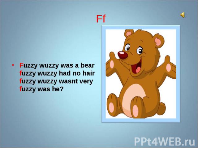 Fuzzy wuzzy was a bear fuzzy wuzzy had no hair fuzzy wuzzy wasnt very fuzzy was he? Fuzzy wuzzy was a bear fuzzy wuzzy had no hair fuzzy wuzzy wasnt very fuzzy was he?