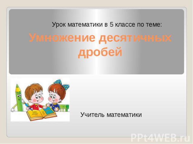 Умножение десятичных дробей Урок математики в 5 классе по теме: