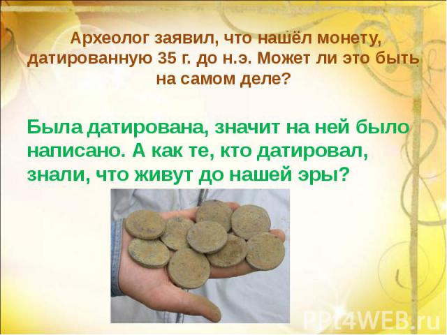 Археолог заявил, что нашёл монету, датированную 35 г. до н.э. Может ли это быть на самом деле? Была датирована, значит на ней было написано. А как те, кто датировал, знали, что живут до нашей эры?