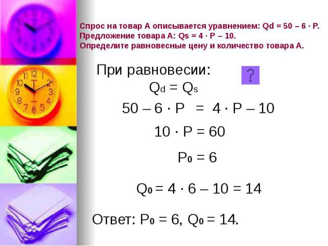 Спрос на товар А описывается уравнением: Qd = 50 – 6 · Р. Предложение товара А: Qs = 4 · Р – 10. Определите равновесные цену и количество товара А.