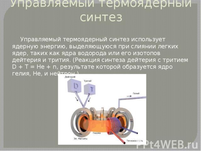 Управляемый термоядерный синтез Управляемый термоядерный синтез использует ядерную энергию, выделяющуюся при слиянии легких ядер, таких как ядра водорода или его изотопов дейтерия и трития. (Реакция синтеза дейтерия с тритием D + T = He + n, результ…