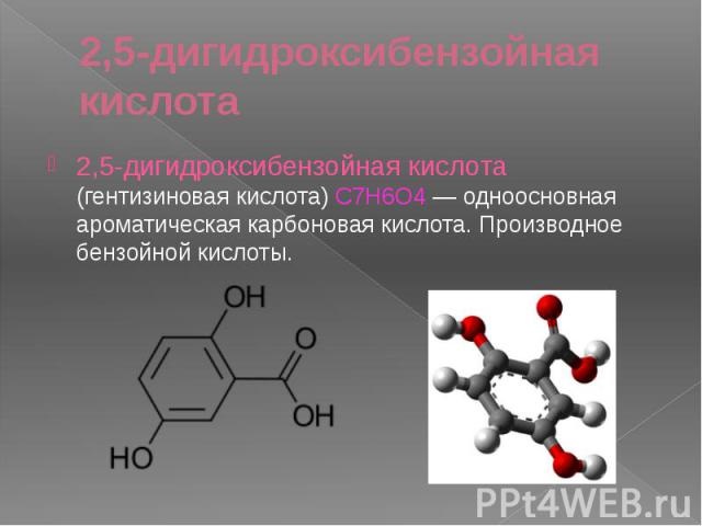2,5-дигидроксибензойная кислота 2,5-дигидроксибензойная кислота (гентизиновая кислота) C7H6O4 — одноосновная ароматическая карбоновая кислота. Производное бензойной кислоты.