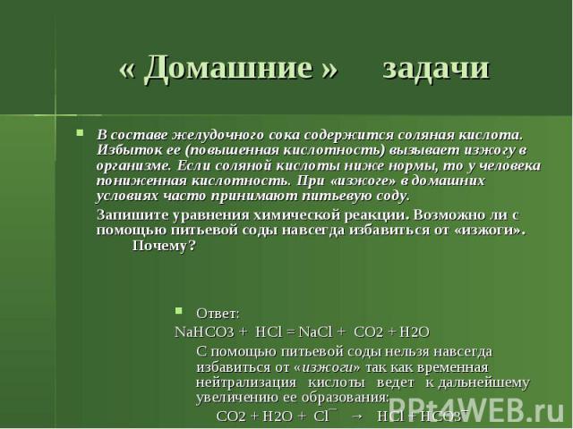 « Домашние » задачи В составе желудочного сока содержится соляная кислота. Избыток ее (повышенная кислотность) вызывает изжогу в организме. Если соляной кислоты ниже нормы, то у человека пониженная кислотность. При «изжоге» в домашних условиях часто…