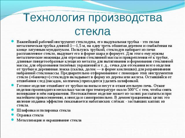 Важнейший рабочий инструмент стеклодува, его выдувальная трубка - это полая металлическая трубка длиной 1—1,5 м, на одну треть обшитая деревом и снабжённая на конце латунным мундштуком. Пользуясь трубкой, стеклодув набирает из печи расплавленное сте…