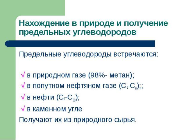 Предельные углеводороды встречаются: Предельные углеводороды встречаются: √ в природном газе (98%- метан); √ в попутном нефтяном газе (С1-С6);; √ в нефти (С5-С50); √ в каменном угле Получают их из природного сырья.