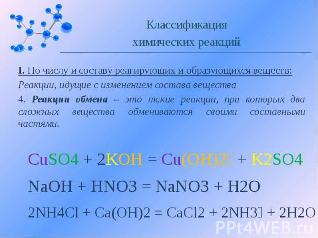 I. По числу и составу реагирующих и образующихся веществ: Реакции, идущие с изменением состава вещества 4. Реакции обмена – это такие реакции, при которых два сложных вещества обмениваются своими составными частями.
