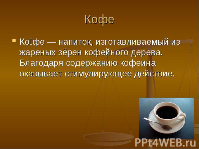 Кофе Ко фе — напиток, изготавливаемый из жареных зёрен кофейного дерева. Благодаря содержанию кофеина оказывает стимулирующее действие.