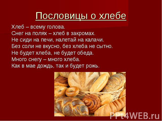 Пословицы о хлебе Хлеб – всему голова. Снег на полях – хлеб в закромах. Не сиди на печи, налетай на калачи. Без соли не вкусно, без хлеба не сытно. Не будет хлеба, не будет обеда. Много снегу – много хлеба. Как в мае дождь, так и будет рожь.