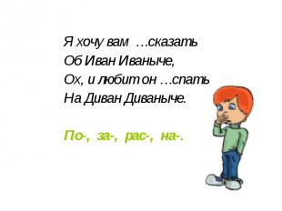 Я хочу вам …сказать Об Иван Иваныче, Ох, и любит он …спать На Диван Диваныче. По