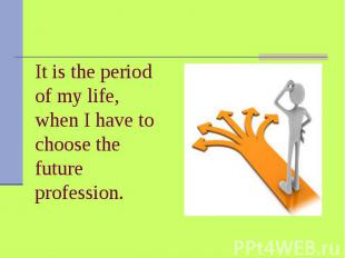 It is the period of my life, when I have to choose the future profession.&nbsp;
