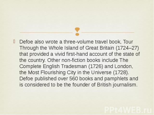 Defoe also wrote a three-volume travel book, Tour Through the Whole Island of Great Britain (1724–27) that provided a vivid first-hand account of the state of the country. Other non-fiction books include The Complete English Tradesman (1726) and Lon…