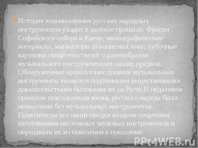 История возникновения русских народных инструментов уходит в далекое прошлое. Фрески Софийского собора в Киеве, иконографические материалы, миниатюры рукописных книг, лубочные картинки свидетельствуют о разнообразии музыкального инструментария наших…