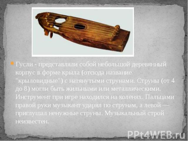 Гусли - представляли собой небольшой деревянный корпус в форме крыла (отсюда название "крыловидные") с натянутыми струнами. Струны (от 4 до 8) могли быть жильными или металлическими. Инструмент при игре находился на коленях. Пальцами право…