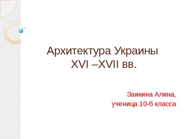 Архитектура Украины XVI –XVII вв. Заикина Алина, ученица 10-б класса