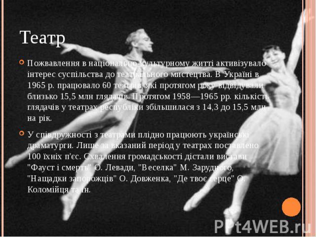 Театр Пожвавлення в національно-культурному житті активізувало інтерес суспільства до театрального мистецтва. В Україні в 1965 р. працювало 60 театрів, які протягом року відвідували близько 15,5 млн глядачів. Протягом 1958—1965 pp. кількість глядачі…