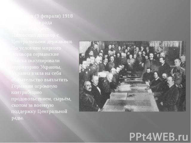 27 января (9 февраля) 1918 Центральная рада подписала Брест-Литовский договор с Центральными державами. По условиям мирного договора германские войска оккупировали территорию Украины, Украина взяла на себя обязательство выплатить Германии огромную к…