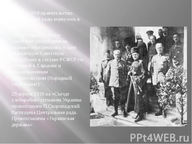1 марта 1918 правительство Центральной рады вернулось в Киев. 1 марта 1918 правительство Центральной рады вернулось в Киев. 17—19 марта 1918 все Советские республики на Украине объединились в одну Украинскую Советскую Республику в составе РСФСР со с…