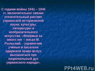 С годами войны 1941 – 1945 гг. /включительно/ связан относительный рассвет украи