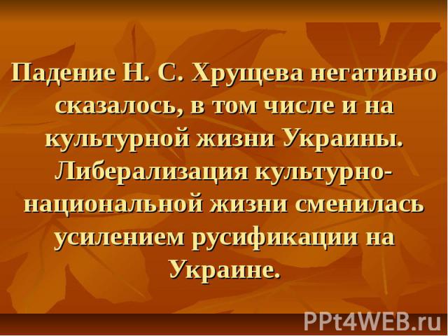 Падение Н. С. Хрущева негативно сказалось, в том числе и на культурной жизни Украины. Либерализация культурно-национальной жизни сменилась усилением русификации на Украине.
