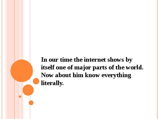 In our time the internet shows by itself one of major parts of the world. Now about him know everything literally.