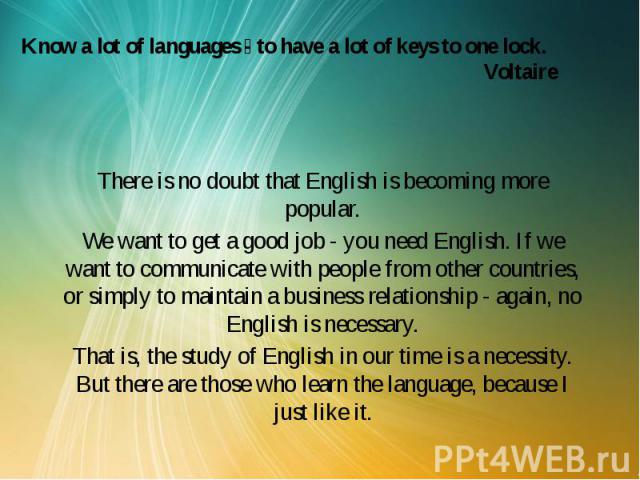 Know a lot of languages - to have a lot of keys to one lock. Voltaire There is no doubt that English is becoming more popular. We want to get a good job - you need English. If we want to communicate with people from other countries, or simply to mai…