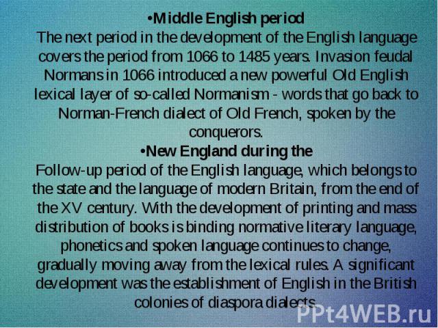 •Middle English period The next period in the development of the English language covers the period from 1066 to 1485 years. Invasion feudal Normans in 1066 introduced a new powerful Old English lexical layer of so-called Normanism - words that go b…