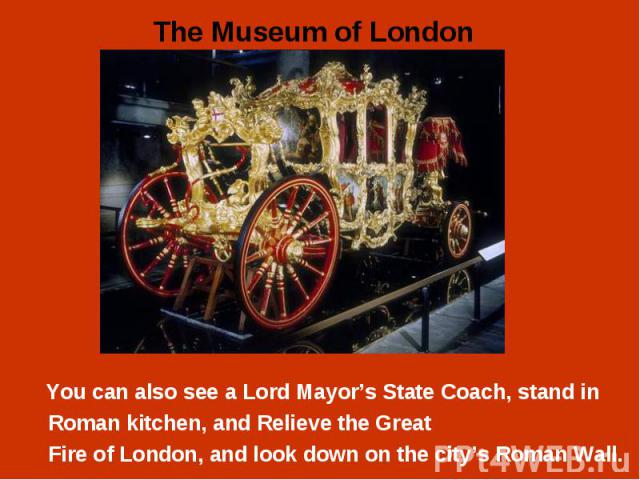 You can also see a Lord Mayor’s State Coach, stand in You can also see a Lord Mayor’s State Coach, stand in Roman kitchen, and Relieve the Great Fire of London, and look down on the city’s Roman Wall.