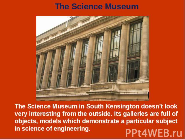 The Science Museum in South Kensington doesn’t look very interesting from the outside. Its galleries are full of objects, models which demonstrate a particular subject in science of engineering. The Science Museum in South Kensington doesn’t look ve…