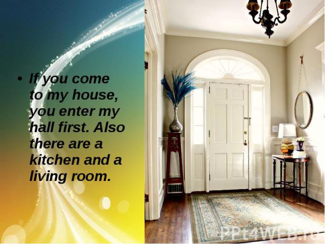 If you come to my house, you enter my hall first. Also there are a kitchen and a living room.
