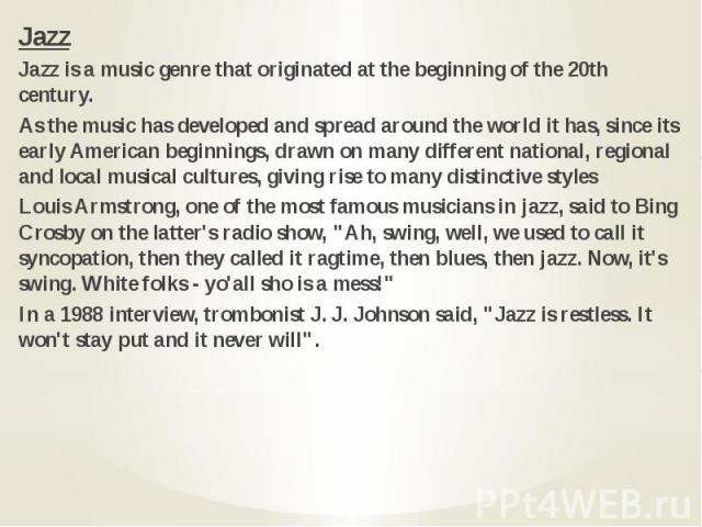 Jazz Jazz Jazz is a music genre that originated at the beginning of the 20th century. As the music has developed and spread around the world it has, since its early American beginnings, drawn on many different national, regional and local musical cu…