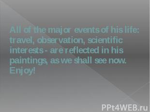All of the major events of his life: travel, observation, scientific interests -