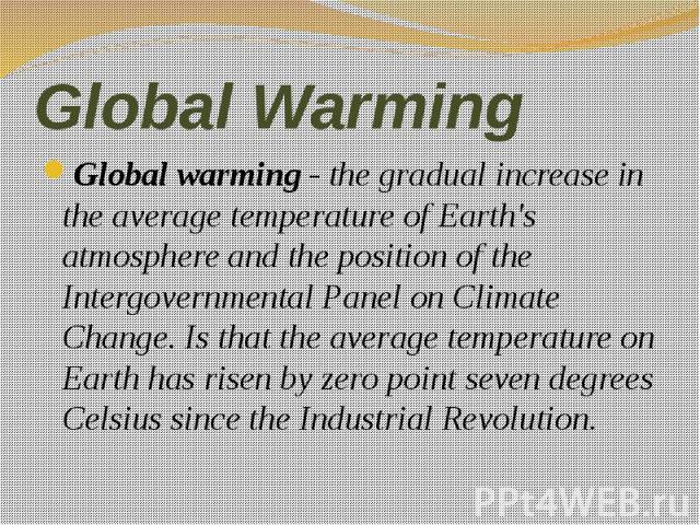 Global Warming Global warming - the gradual increase in the average temperature of Earth's atmosphere and the position of the Intergovernmental Panel on Climate Change. Is that the average temperature on Earth has risen by zero point seven degrees C…